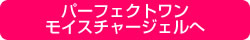 パ＾フェクトワン モイスチャージェルへ