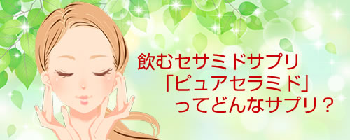 飲むセラミドサプリ「ピュアセラミド」とは？