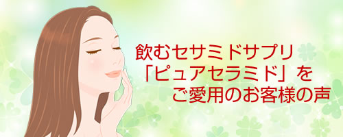 飲むセラミドサプリ「ピュアセラミド」をご愛用のお客様の声