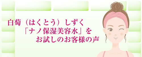 「白萄（はくとう）しずく（ナノ保湿美容水）」をお試しのお客様の声